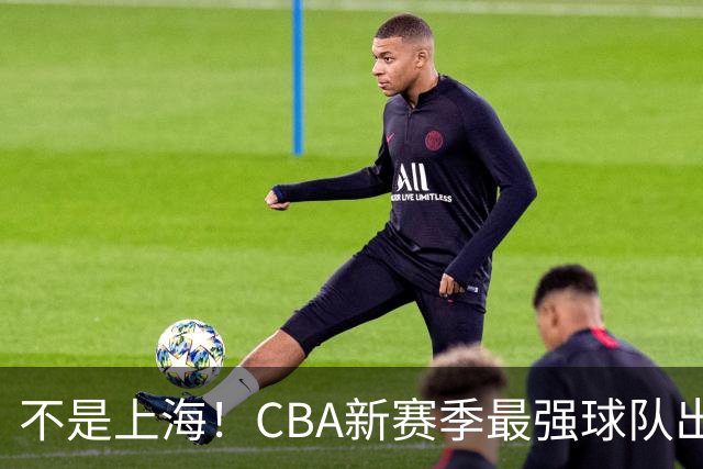 不是上海！CBA新赛季最强球队出炉，李楠打造新“银河战舰”