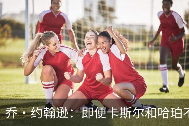 乔·约翰逊：即便卡斯尔和哈珀不自私 薪资空间也会拆散他们