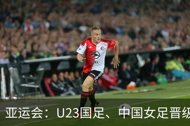 亚运会：U23国足、中国女足晋级4强，分别对阵韩朝，均有望进决赛