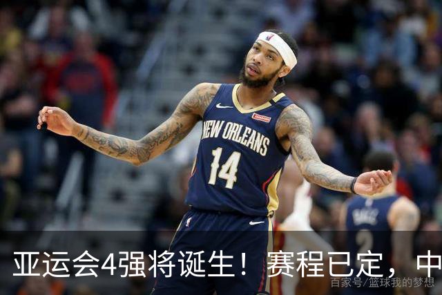 亚运会4强将诞生！赛程已定，中国男篮迎战沙特，日本男篮很危险