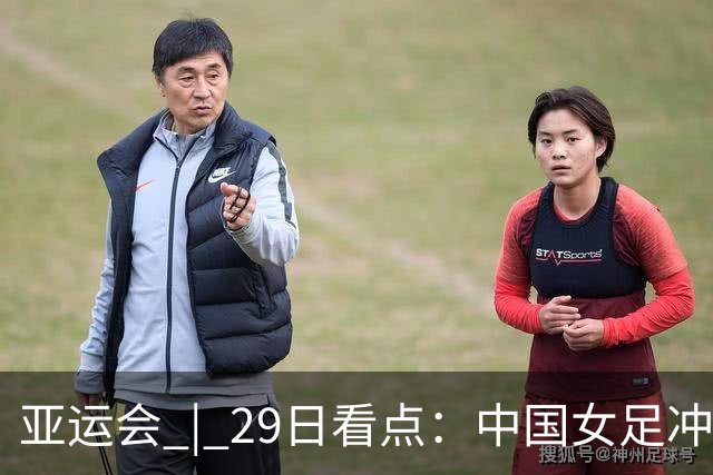 亚运会 | 29日看点：中国女足冲决赛 国羽争三金
