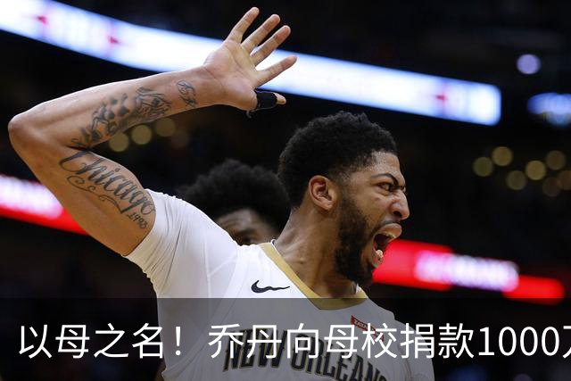 以母之名！乔丹向母校捐款1000万美元创纪录 北卡永远是我的家