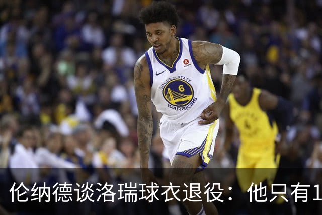 伦纳德谈洛瑞球衣退役：他只有1米83 他的经历能激励很多人