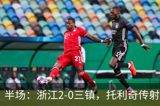 半场：浙江2-0三镇，托利奇传射，米特里策长途奔袭破门