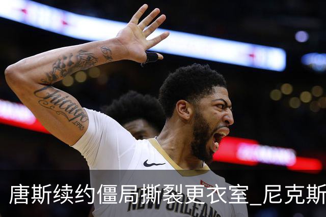唐斯续约僵局撕裂更衣室 尼克斯新赛季卫冕悬了？