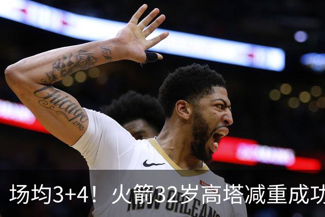 场均3+4！火箭32岁高塔减重成功？护筐稳健之外，内线获全新得分手段