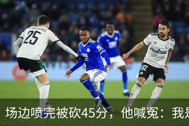 场边喷完被砍45分，他喊冤：我是无辜的