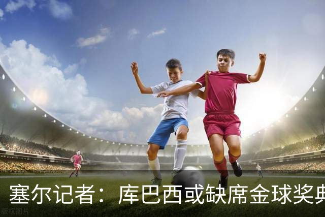 塞尔记者：库巴西或缺席金球奖典礼，亚马尔可能第3次拿科帕奖