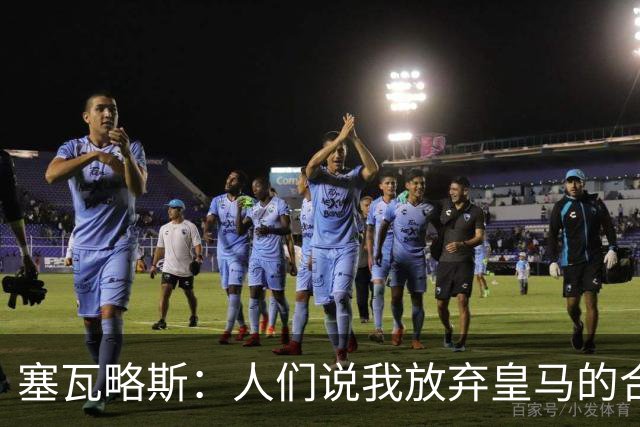 塞瓦略斯：人们说我放弃皇马的合同是疯了，我放弃是因为尊重皇马