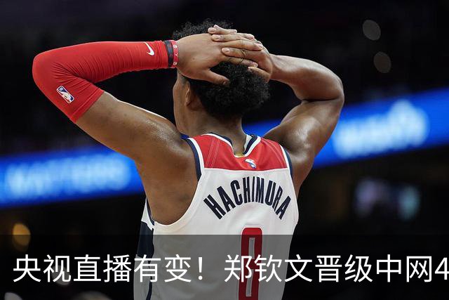 央视直播有变！郑钦文晋级中网4强4大利好，毕竟斯维托丽娜32岁了