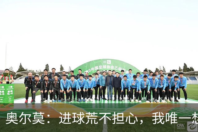 奥尔莫：进球荒不担心，我唯一想要的就是球队赢球