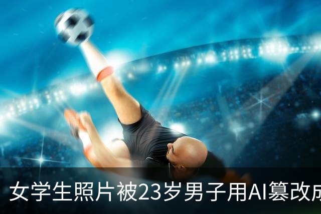 女学生照片被23岁男子用AI篡改成黄色图片，热心网友识图找到受害者账号并告知，当事人：已报警