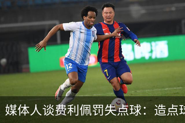 媒体人谈费利佩罚失点球：造点球的队员最好别让他主罚