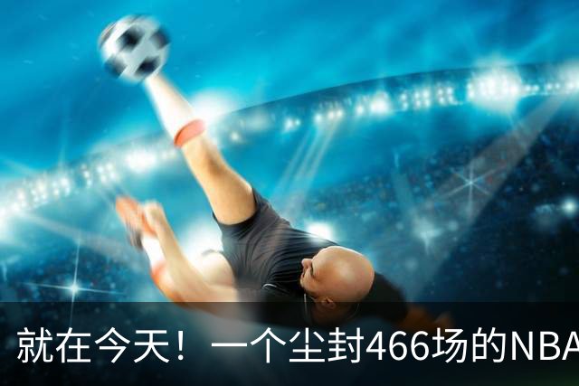 就在今天！一个尘封466场的NBA纪录，被詹姆斯的76人终结了