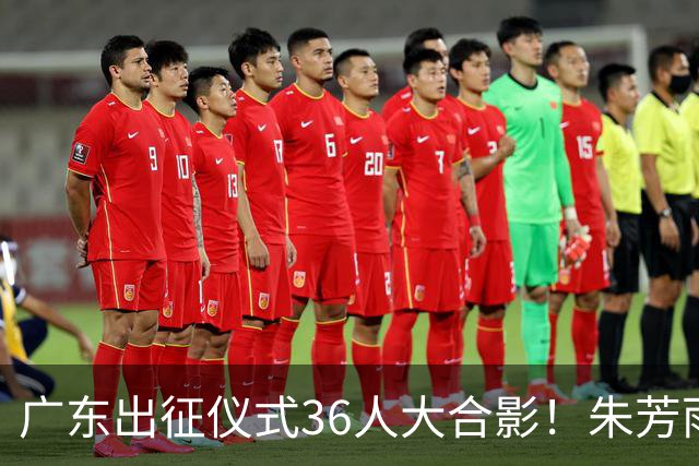 广东出征仪式36人大合影！朱芳雨C位，杜锋笑得很开心，弗格和阿祖布克加盟