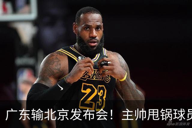 广东输北京发布会！主帅甩锅球员，博日奇惨败后直指难受！