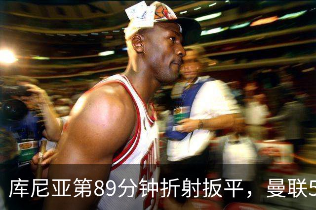 库尼亚第89分钟折射扳平，曼联5场5分创英超时代最差开局之一
