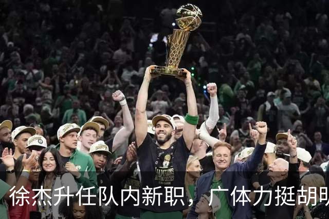 徐杰升任队内新职，广体力挺胡明轩，赞助商提出要求施压广东男篮