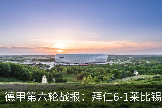 德甲第六轮战报：拜仁6-1莱比锡，迪亚斯戴帽夺首名