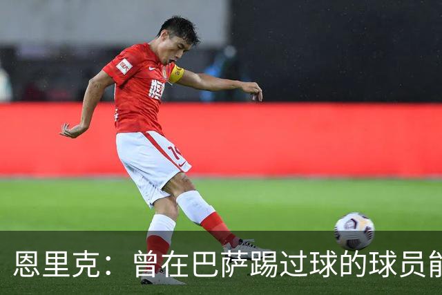 恩里克：曾在巴萨踢过球的球员能很好地适应我喜欢的足球风格