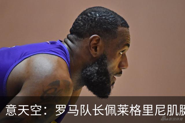 意天空：罗马队长佩莱格里尼肌腱旧伤复发，可能至少缺席2至3个月