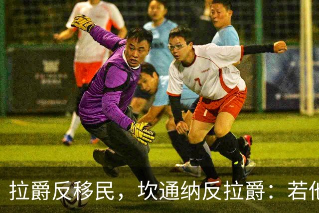 拉爵反移民，坎通纳反拉爵：若他当年作主，我绝不来