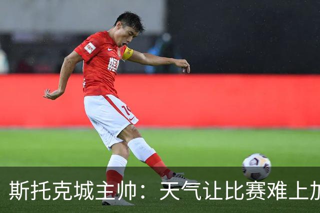 斯托克城主帅：天气让比赛难上加难，0比0只能接受