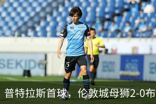 普特拉斯首球，伦敦城母狮2-0布莱顿升至第二