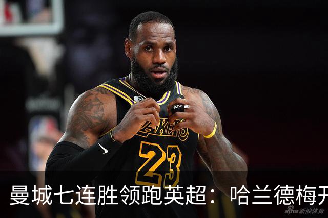 曼城七连胜领跑英超：哈兰德梅开二度,利维逆转胜