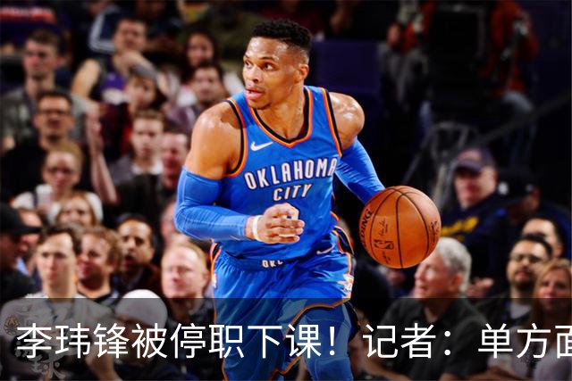 李玮锋被停职下课！记者：单方面通知解约，没有客套分手，事出反常