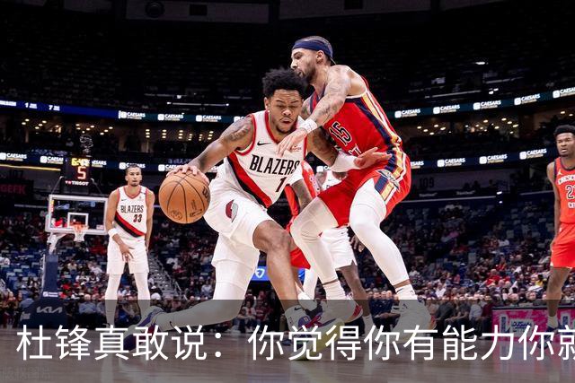 杜锋真敢说：你觉得你有能力你就上！他把国家队选人标准讲得透彻