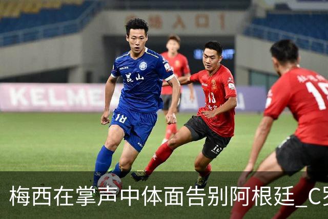 梅西在掌声中体面告别阿根廷 C罗擅自离队后还想首发合理吗？