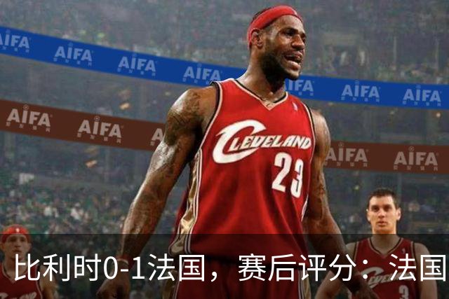 比利时0-1法国，赛后评分：法国20号排第一