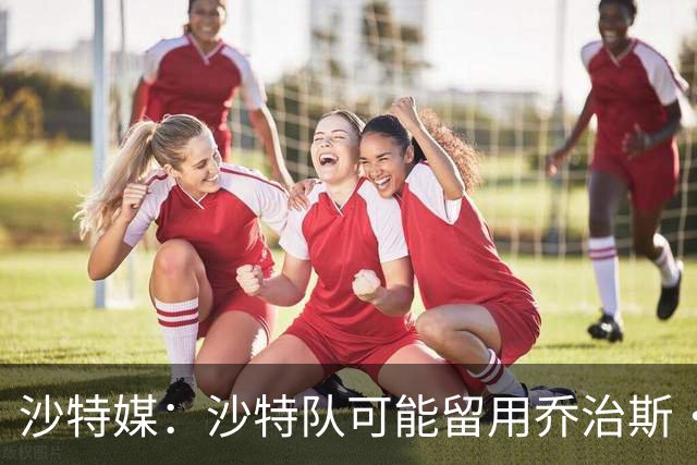 沙特媒：沙特队可能留用乔治斯·多尼斯，马丁内斯执教可能告吹