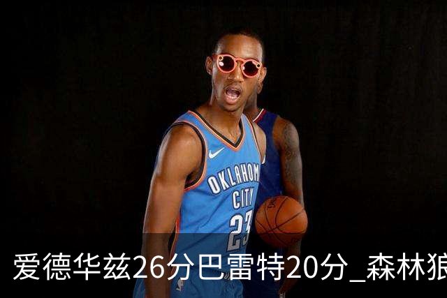 爱德华兹26分巴雷特20分 森林狼大胜猛龙