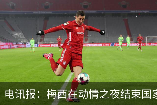 电讯报：梅西在动情之夜结束国家队生涯 C罗的故事不知会持续多久