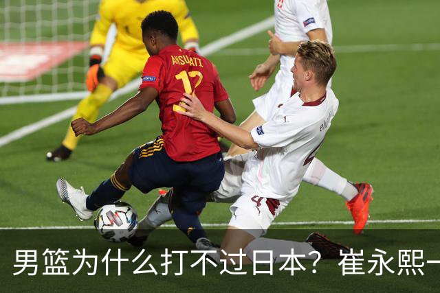男篮为什么打不过日本？崔永熙一针见血说出实情，原因很现实