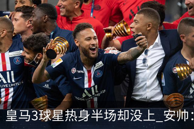 皇马3球星热身半场却没上 安帅：很抱歉我不想换人