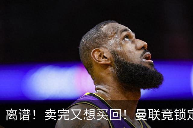 离谱！卖完又想买回！曼联竟锁定昔日弃将