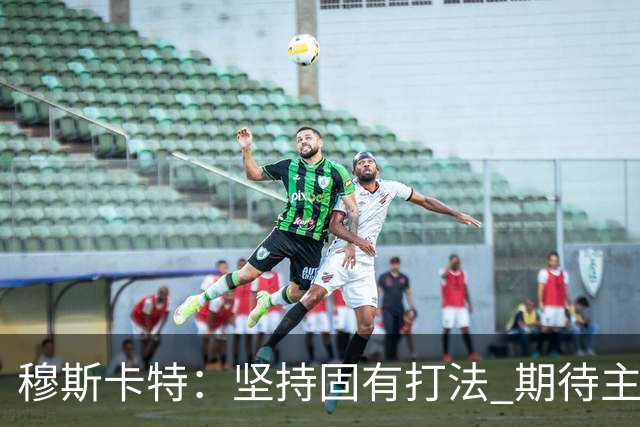 穆斯卡特：坚持固有打法 期待主场延续首战势头
