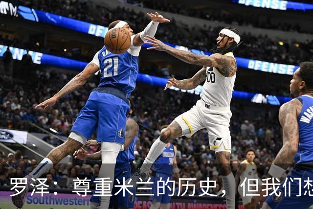 罗泽：尊重米兰的历史，但我们想赢；我非常喜欢莫德里奇