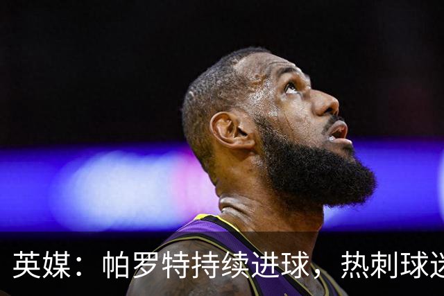 英媒：帕罗特持续进球，热刺球迷担心球队错过了凯恩接班人