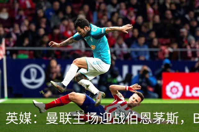 英媒：曼联主场迎战伯恩茅斯，B费将首发迎来自我救赎战