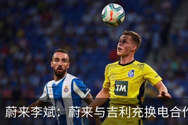 蔚来李斌：蔚来与吉利充换电合作水到渠成 合作共赢大家才能赚到钱