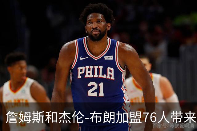 詹姆斯和杰伦-布朗加盟76人带来隐患？21岁超新星面临首发危机