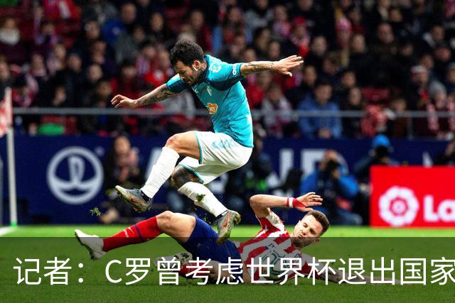 记者：C罗曾考虑世界杯退出国家队，热苏斯每天打电话说服他留下