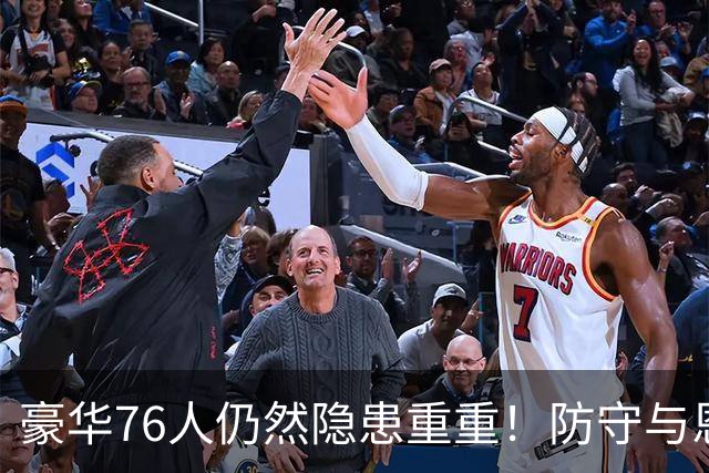 豪华76人仍然隐患重重！防守与恩比德状态拖了后腿