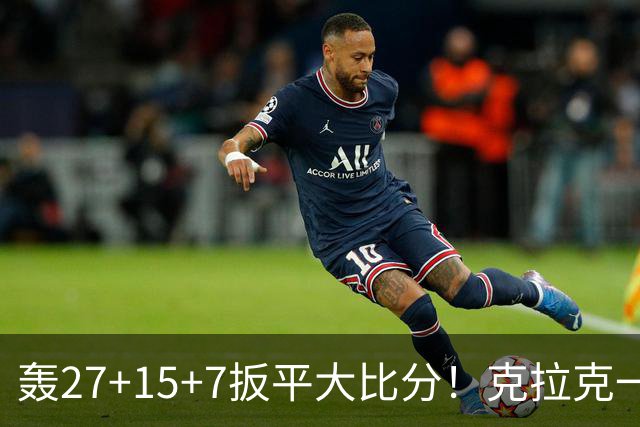 轰27+15+7扳平大比分！克拉克一战创6纪录 赛后透露中场呕吐超难受
