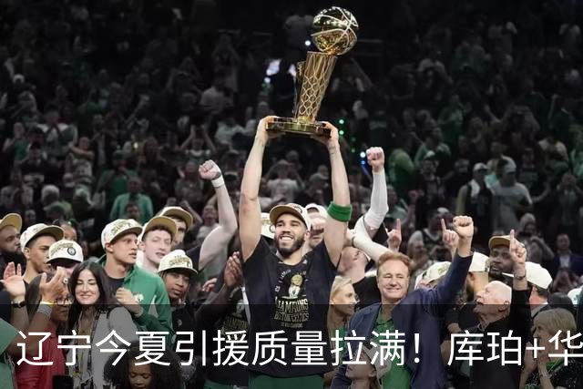 辽宁今夏引援质量拉满！库珀+华子场均42分，克里斯也能稳内线！