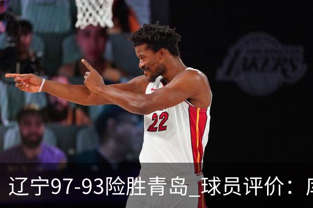辽宁97-93险胜青岛 球员评价：库珀良好，9人及格，鄢手骐低迷